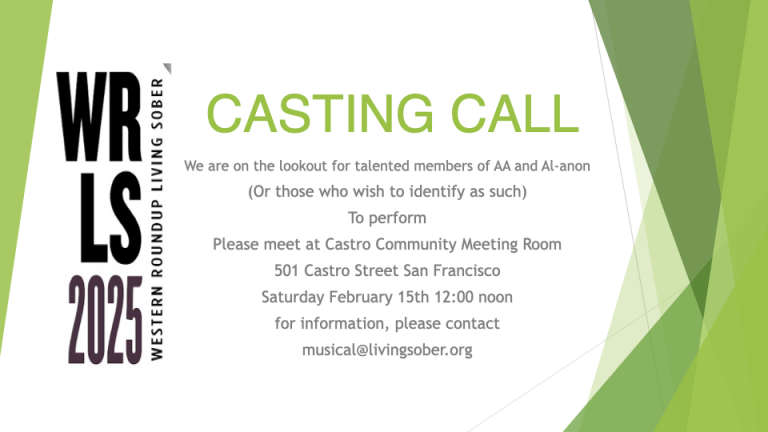 We are on the lookout for talented members of AA and Al-anon (Or those who wish to identify as such) To perform Please meet at Castro Community Meeting Room 501 Castro Street San Francisco Saturday February 15th 12:00 noon for information, please contact musical@livingsober.org